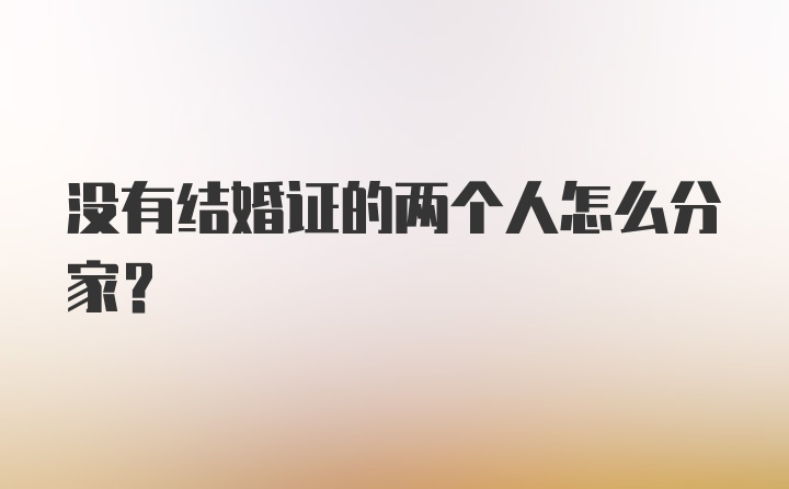 没有结婚证的两个人怎么分家?