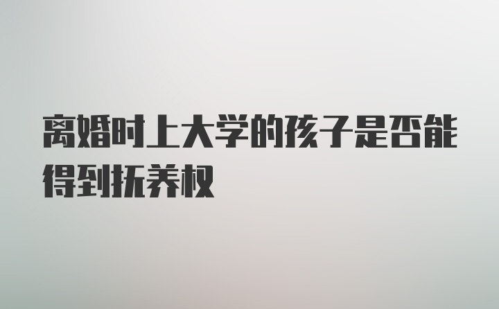 离婚时上大学的孩子是否能得到抚养权