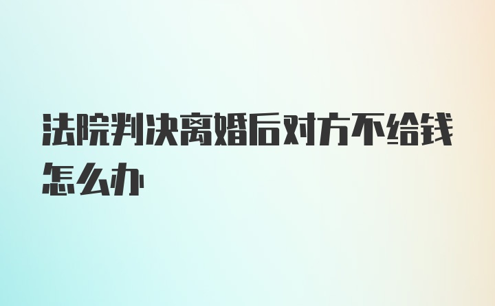 法院判决离婚后对方不给钱怎么办