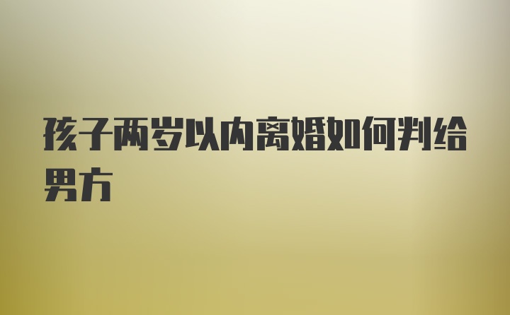 孩子两岁以内离婚如何判给男方