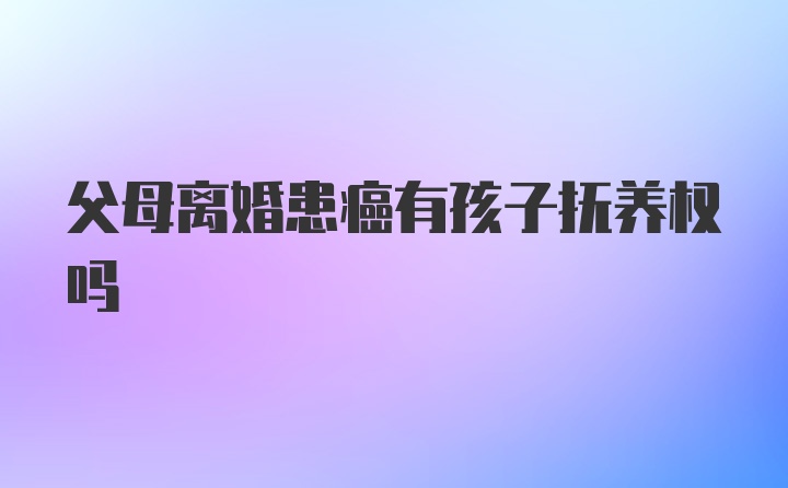 父母离婚患癌有孩子抚养权吗