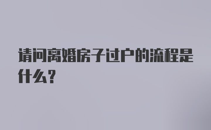 请问离婚房子过户的流程是什么？