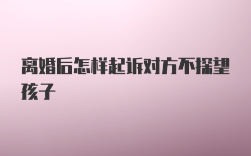 离婚后怎样起诉对方不探望孩子