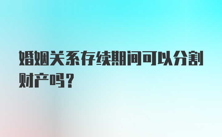 婚姻关系存续期间可以分割财产吗？