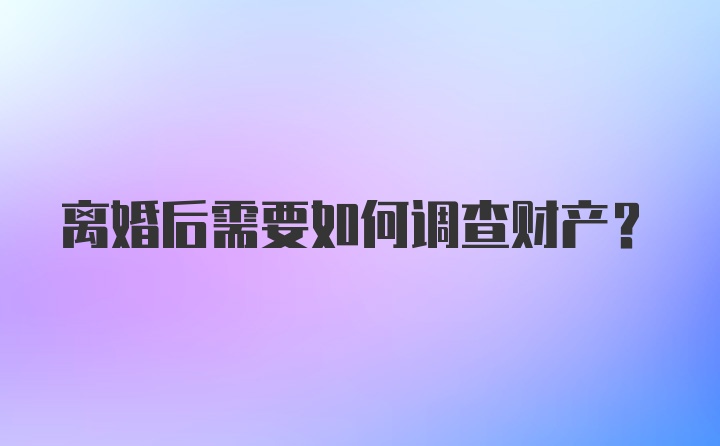 离婚后需要如何调查财产?