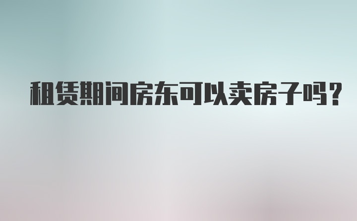 租赁期间房东可以卖房子吗？