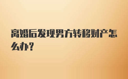 离婚后发现男方转移财产怎么办？