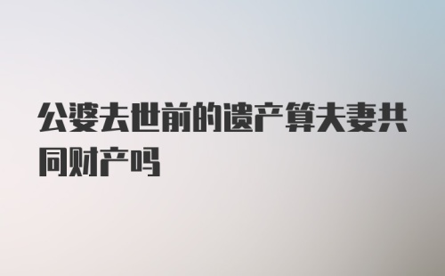 公婆去世前的遗产算夫妻共同财产吗