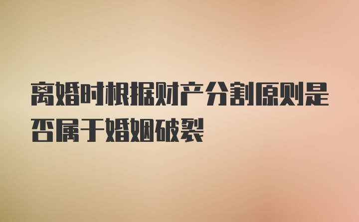 离婚时根据财产分割原则是否属于婚姻破裂