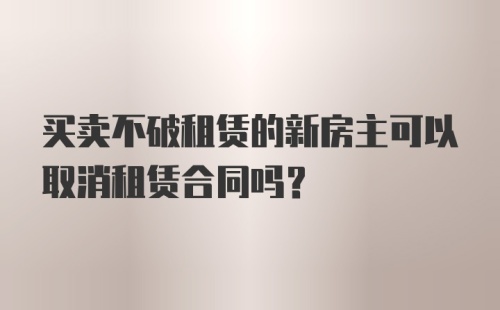 买卖不破租赁的新房主可以取消租赁合同吗？