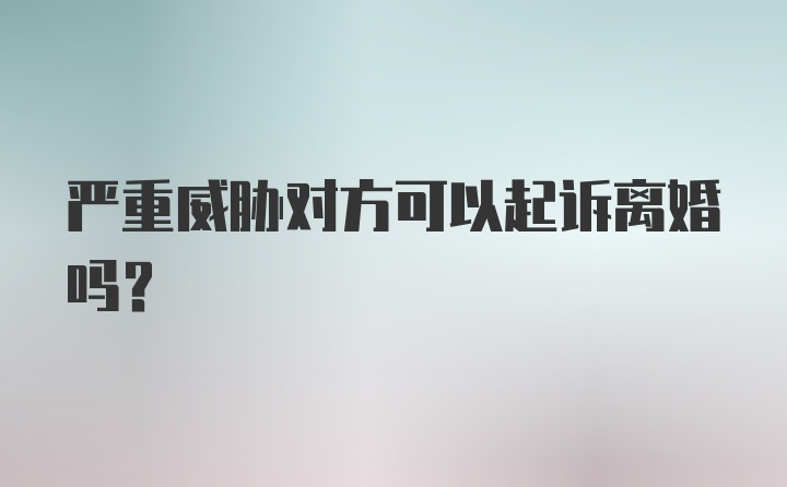 严重威胁对方可以起诉离婚吗？