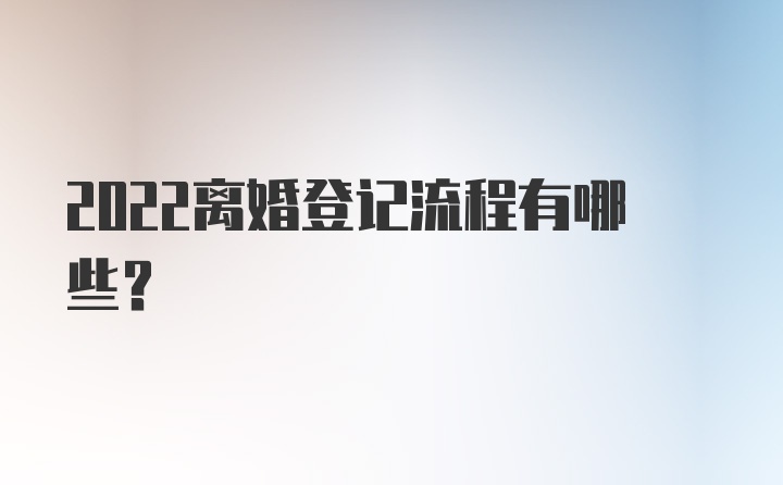 2022离婚登记流程有哪些？