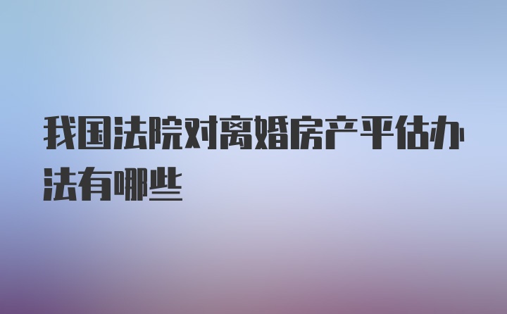 我国法院对离婚房产平估办法有哪些