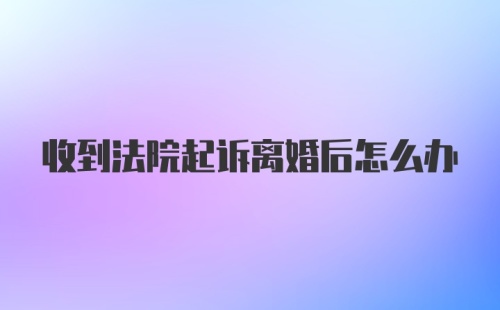 收到法院起诉离婚后怎么办