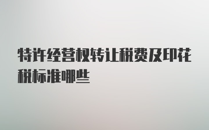 特许经营权转让税费及印花税标准哪些