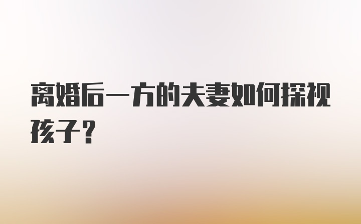 离婚后一方的夫妻如何探视孩子？