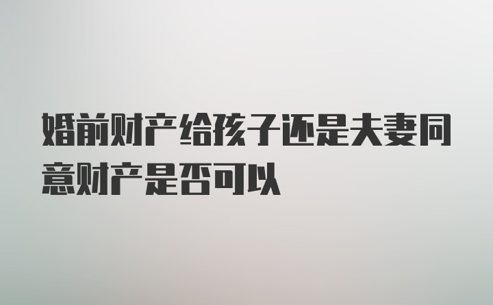 婚前财产给孩子还是夫妻同意财产是否可以