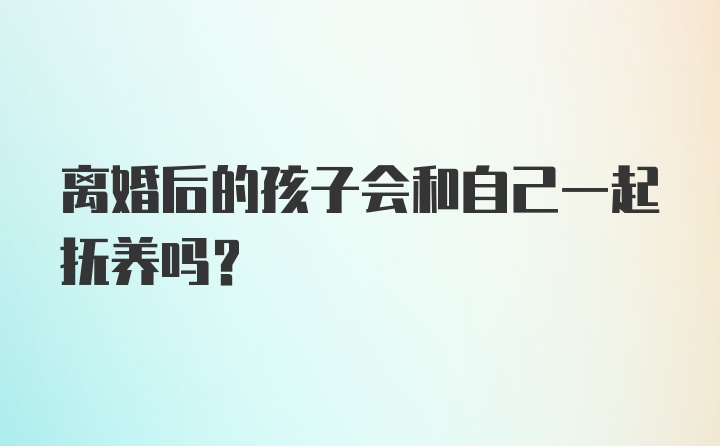 离婚后的孩子会和自己一起抚养吗？