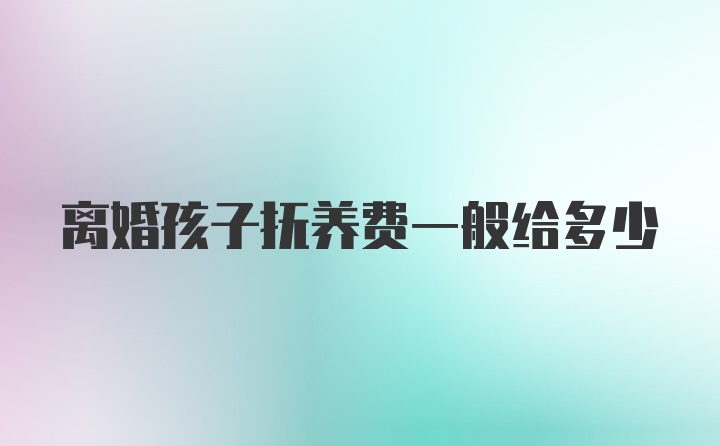 离婚孩子抚养费一般给多少