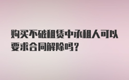 购买不破租赁中承租人可以要求合同解除吗？