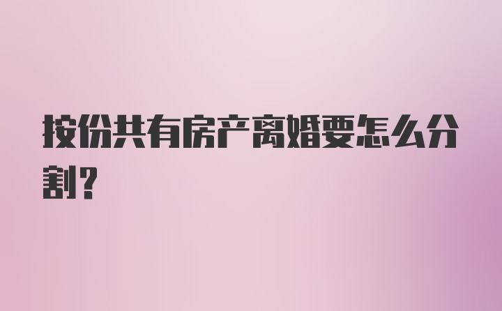 按份共有房产离婚要怎么分割？