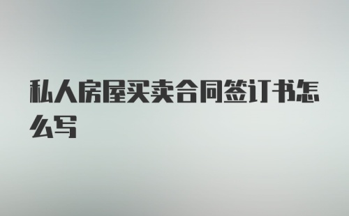 私人房屋买卖合同签订书怎么写