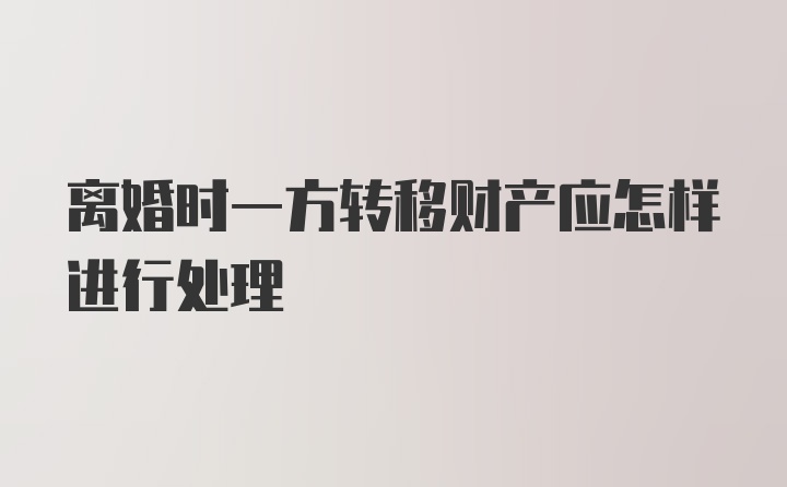 离婚时一方转移财产应怎样进行处理