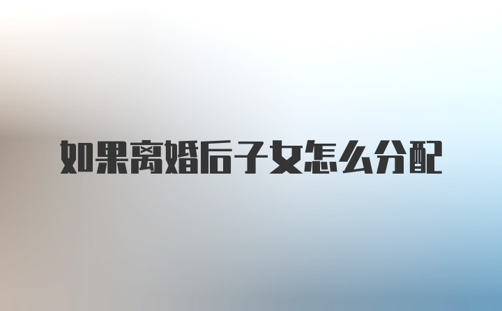 如果离婚后子女怎么分配