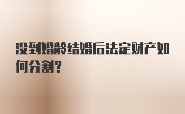 没到婚龄结婚后法定财产如何分割？