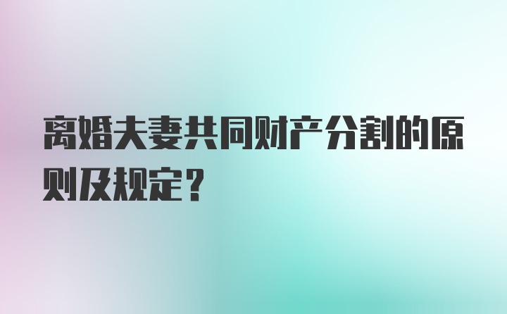 离婚夫妻共同财产分割的原则及规定？