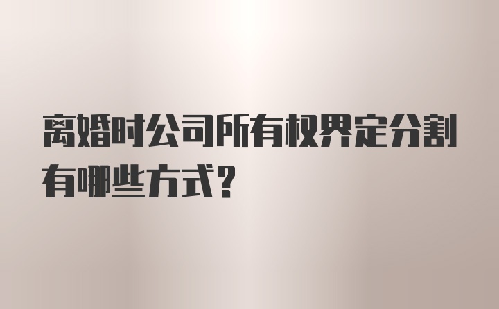 离婚时公司所有权界定分割有哪些方式?