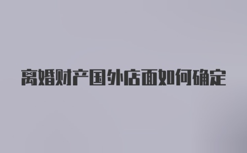 离婚财产国外店面如何确定