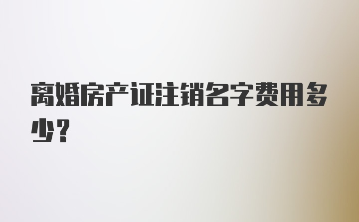 离婚房产证注销名字费用多少？