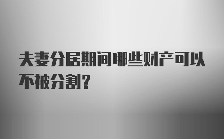 夫妻分居期间哪些财产可以不被分割?