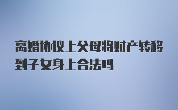 离婚协议上父母将财产转移到子女身上合法吗