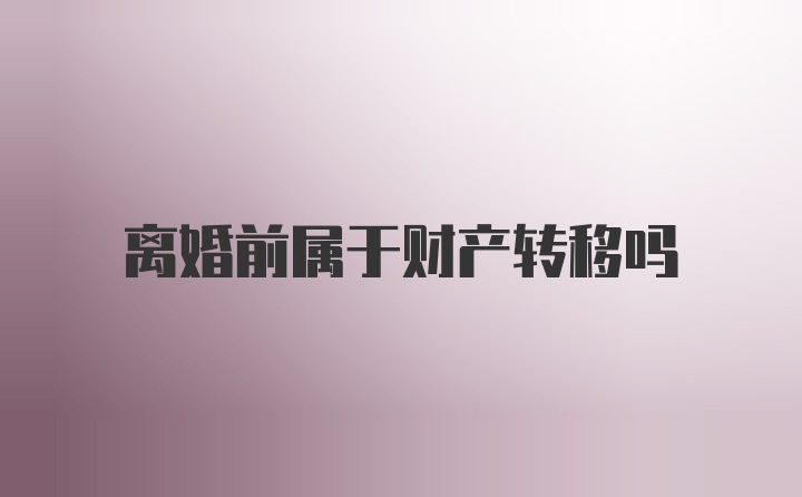 离婚前属于财产转移吗