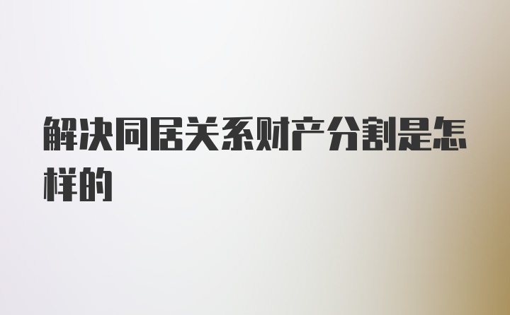 解决同居关系财产分割是怎样的