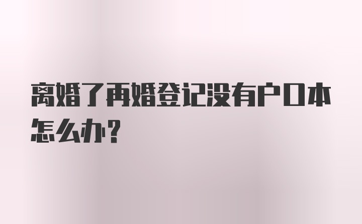 离婚了再婚登记没有户口本怎么办？