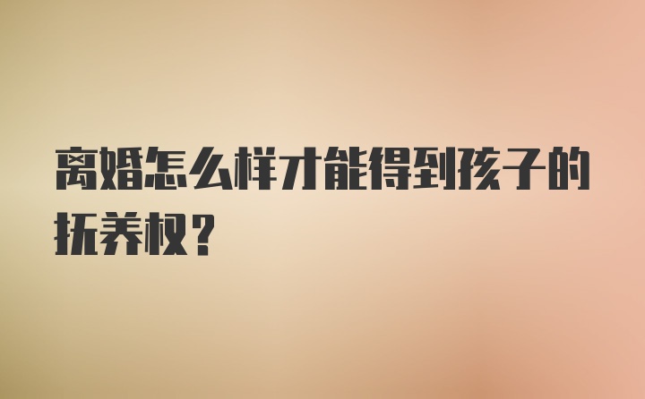 离婚怎么样才能得到孩子的抚养权？