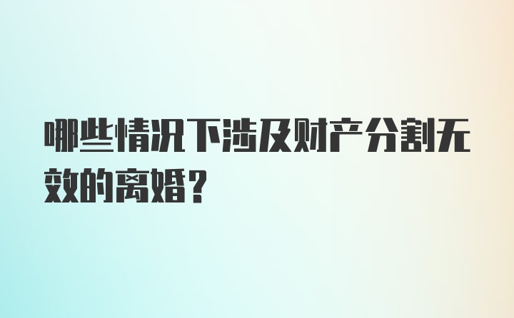 哪些情况下涉及财产分割无效的离婚？