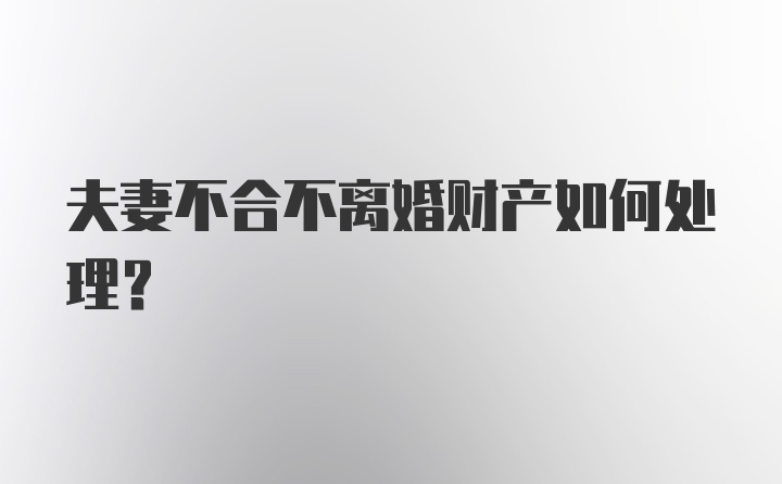 夫妻不合不离婚财产如何处理？