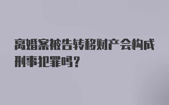 离婚案被告转移财产会构成刑事犯罪吗？