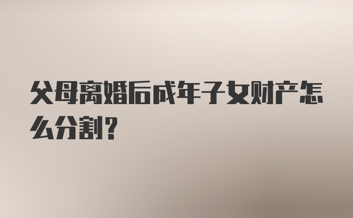 父母离婚后成年子女财产怎么分割？