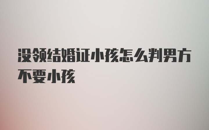 没领结婚证小孩怎么判男方不要小孩