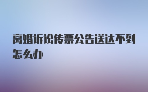 离婚诉讼传票公告送达不到怎么办