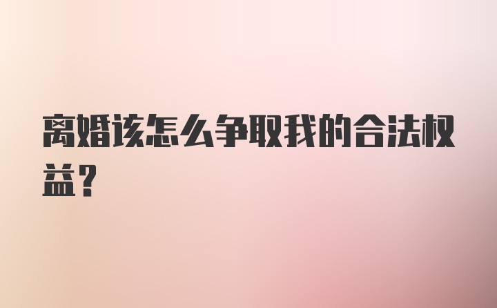 离婚该怎么争取我的合法权益？