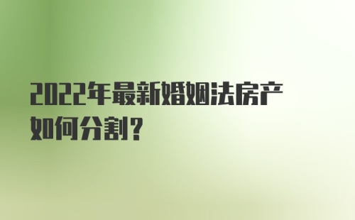 2022年最新婚姻法房产如何分割?