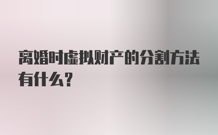 离婚时虚拟财产的分割方法有什么？