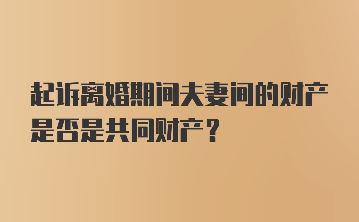 起诉离婚期间夫妻间的财产是否是共同财产？