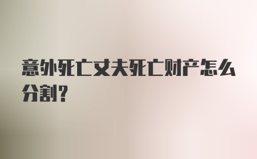 意外死亡丈夫死亡财产怎么分割？